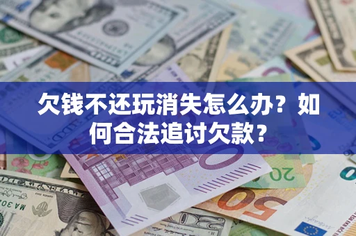 武汉欠钱不还玩消失怎么办？如何合法追讨欠款？