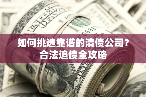 武汉如何挑选靠谱的清债公司？合法追债全攻略