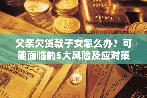 武汉父亲欠贷款子女怎么办?可能面临的5大风险及应对策略 武汉父亲欠贷款子女怎么办?可能面临的5大风险及应对策略