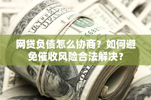 武汉网贷负债怎么协商？如何避免催收风险合法解决？