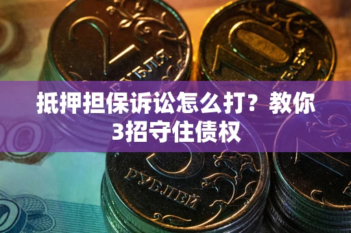 武汉抵押担保诉讼怎么打？教你3招守住债权