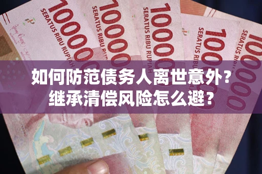 武汉如何防范债务人离世意外？继承清偿风险怎么避？