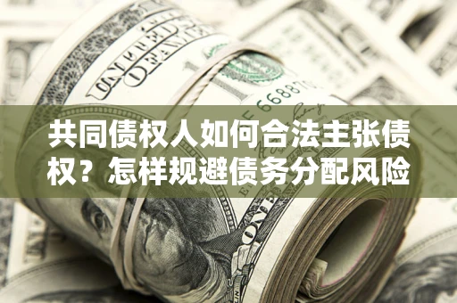 武汉共同债权人如何合法主张债权？怎样规避债务分配风险？