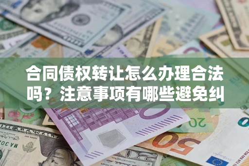 武汉合同债权转让怎么办理合法吗？注意事项有哪些避免纠纷？