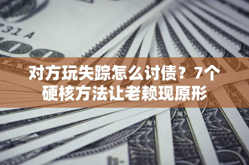 武汉对方玩失踪怎么讨债？7个硬核方法让老赖现原形