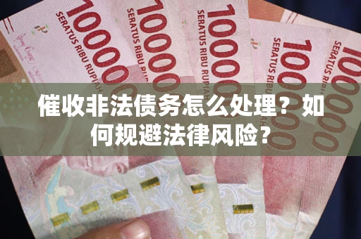 武汉催收非法债务怎么处理？如何规避法律风险？