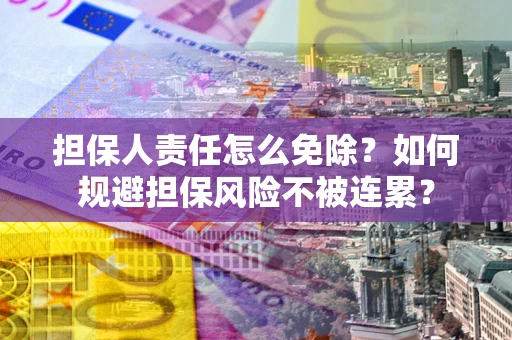 武汉担保人责任怎么免除？如何规避担保风险不被连累？