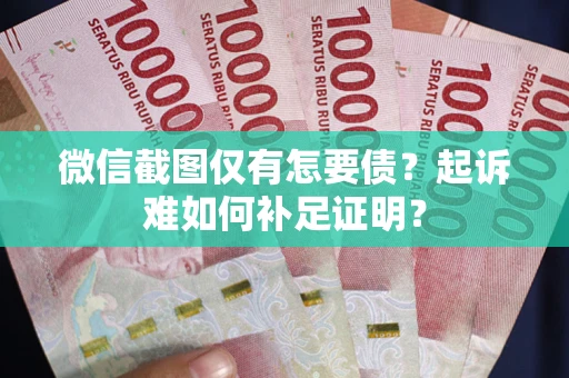 武汉微信截图仅有怎要债？起诉难如何补足证明？