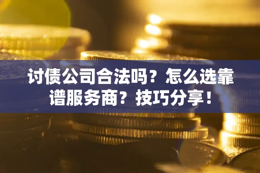 武汉讨债公司合法吗？怎么选靠谱服务商？技巧分享！