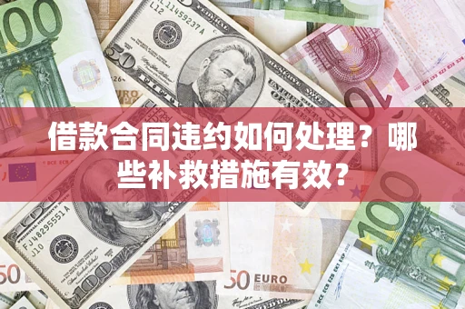 武汉借款合同违约如何处理？哪些补救措施有效？