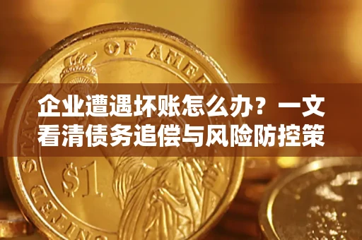 武汉企业遭遇坏账怎么办？一文看清债务追偿与风险防控策略