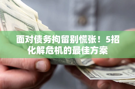 武汉面对债务拘留别慌张！5招化解危机的最佳方案