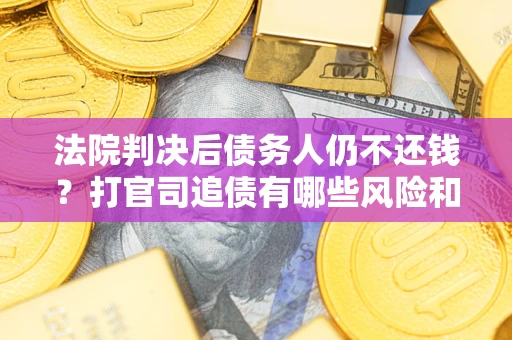 武汉法院判决后债务人仍不还钱？打官司追债有哪些风险和技巧？