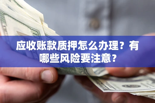 武汉应收账款质押怎么办理？有哪些风险要注意？