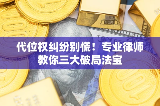 武汉代位权纠纷别慌！专业律师教你三大破局法宝