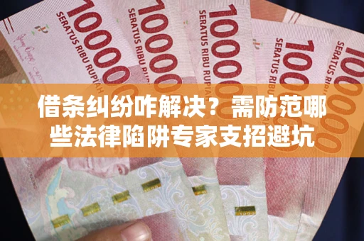 武汉借条纠纷咋解决？需防范哪些法律陷阱专家支招避坑