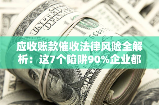 武汉应收账款催收法律风险全解析：这7个陷阱90%企业都踩过（含合规应对指南）