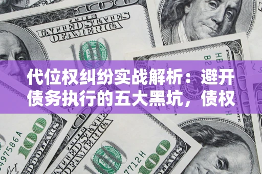 武汉代位权纠纷实战解析：避开债务执行的五大黑坑，债权人必看指南