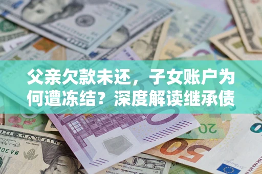 武汉父亲欠款未还，子女账户为何遭冻结？深度解读继承债务迷局