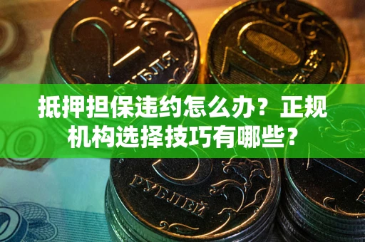 武汉抵押担保违约怎么办？正规机构选择技巧有哪些？