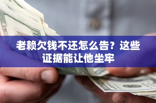 武汉老赖欠钱不还怎么告？这些证据能让他坐牢