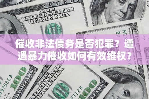 武汉催收非法债务是否犯罪?遭遇暴力催收如何有效维权? 武汉催收非法债务是否犯罪?遭遇暴力催收如何有效维权?