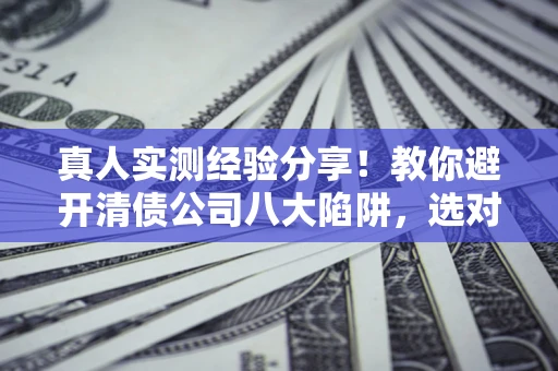 武汉真人实测经验分享！教你避开清债公司八大陷阱，选对机构少走十年弯路