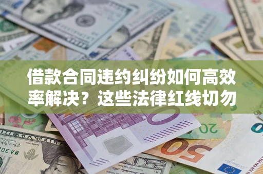 武汉借款合同违约纠纷如何高效率解决？这些法律红线切勿触碰