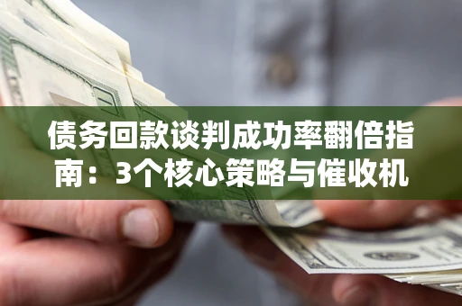 武汉债务回款谈判成功率翻倍指南：3个核心策略与催收机构避坑法则