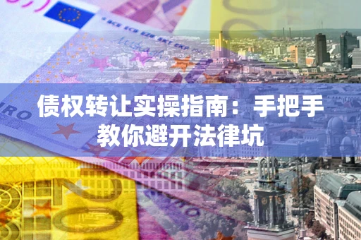 武汉债权转让实操指南：手把手教你避开法律坑