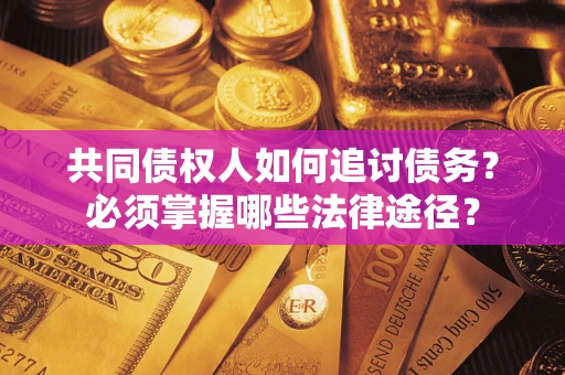 武汉共同债权人如何追讨债务？必须掌握哪些法律途径？
