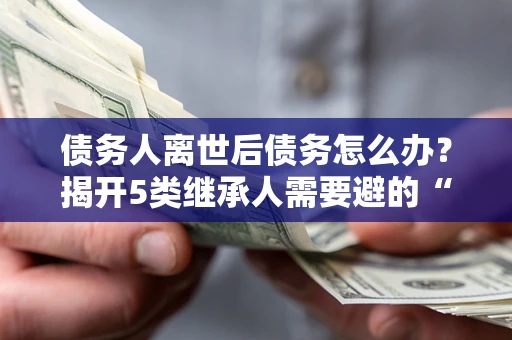 武汉债务人离世后债务怎么办？揭开5类继承人需要避的“坑”