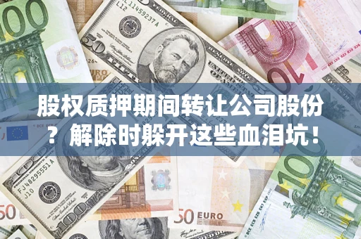 武汉股权质押期间转让公司股份？解除时躲开这些血泪坑！