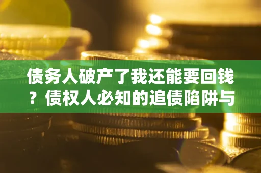 武汉债务人破产了我还能要回钱？债权人必知的追债陷阱与破局之道