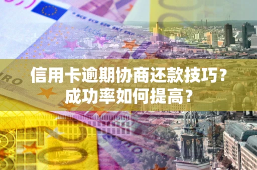 武汉信用卡逾期协商还款技巧？成功率如何提高？