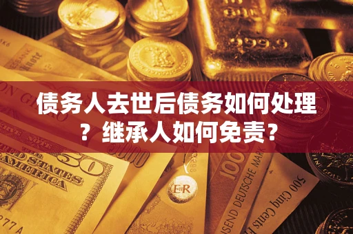 武汉债务人去世后债务如何处理？继承人如何免责？