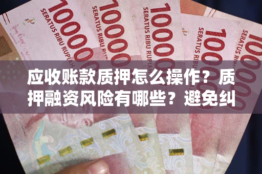 武汉应收账款质押怎么操作？质押融资风险有哪些？避免纠纷高效融资技巧