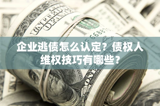 武汉企业逃债怎么认定？债权人维权技巧有哪些？