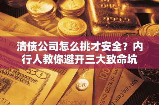 武汉清债公司怎么挑才安全?内行人教你避开三大致命坑 武汉清债公司怎么挑才安全?内行人教你避开三大致命坑