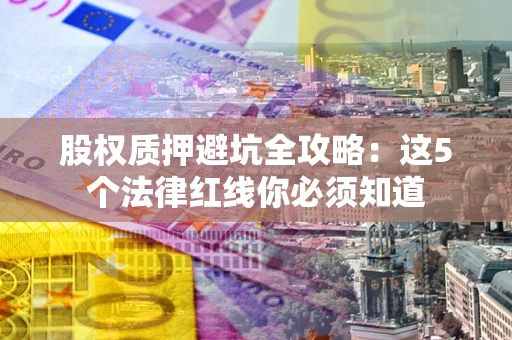 武汉股权质押避坑全攻略：这5个法律红线你必须知道