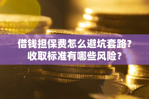 武汉借钱担保费怎么避坑套路？收取标准有哪些风险？