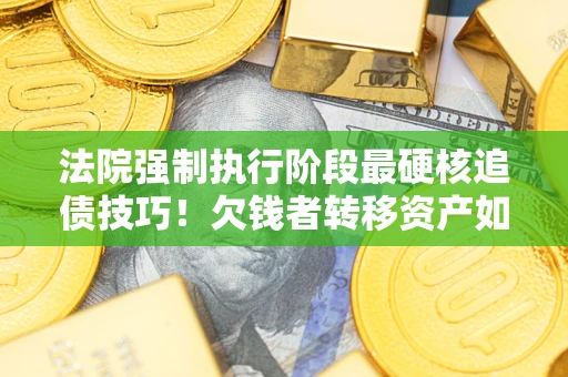 武汉法院强制执行阶段最硬核追债技巧！欠钱者转移资产如何破解？