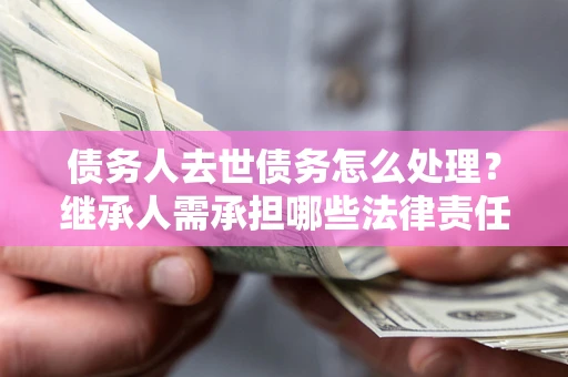 武汉债务人去世债务怎么处理？继承人需承担哪些法律责任？
