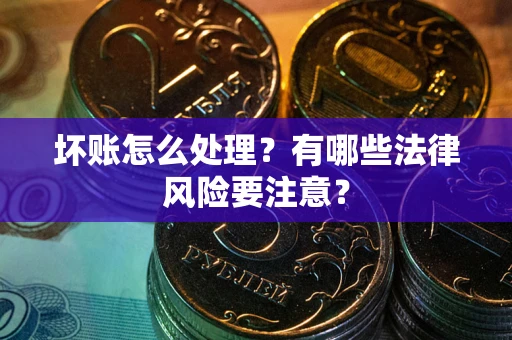 武汉坏账怎么处理？有哪些法律风险要注意？
