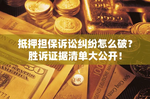 武汉抵押担保诉讼纠纷怎么破？胜诉证据清单大公开！