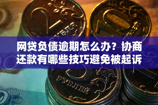 武汉网贷负债逾期怎么办？协商还款有哪些技巧避免被起诉？