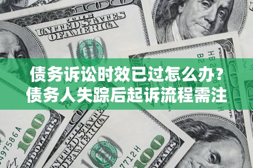 武汉债务诉讼时效已过怎么办？债务人失踪后起诉流程需注意什么？