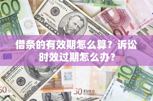 武汉借条的有效期怎么算？诉讼时效过期怎么办？