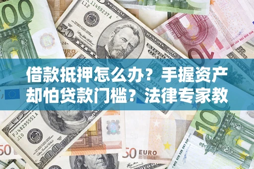 武汉借款抵押怎么办？手握资产却怕贷款门槛？法律专家教你办抵押不踩坑
