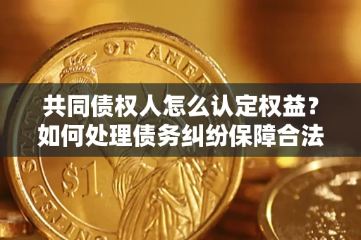 武汉共同债权人怎么认定权益？如何处理债务纠纷保障合法权益？